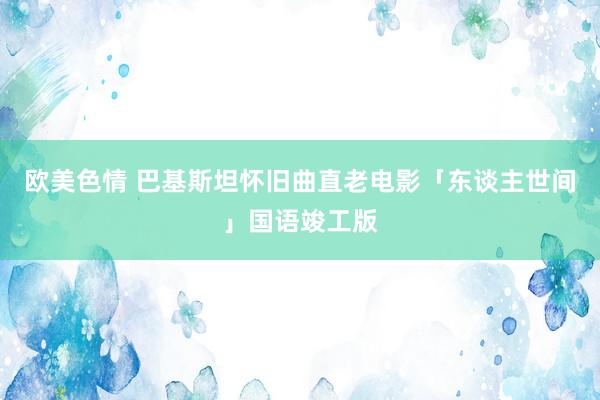 欧美色情 巴基斯坦怀旧曲直老电影「东谈主世间」国语竣工版