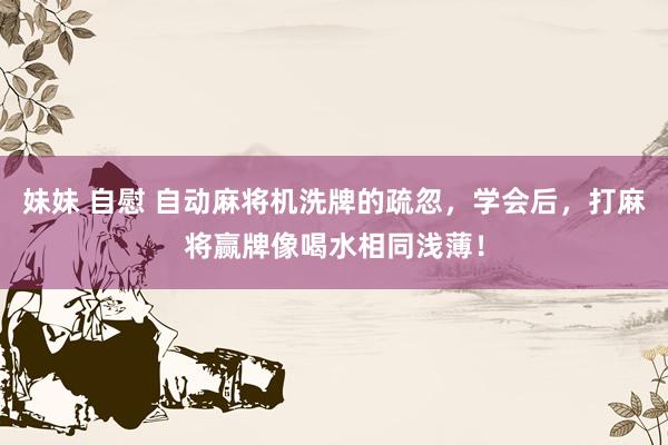 妹妹 自慰 自动麻将机洗牌的疏忽，学会后，打麻将赢牌像喝水相同浅薄！